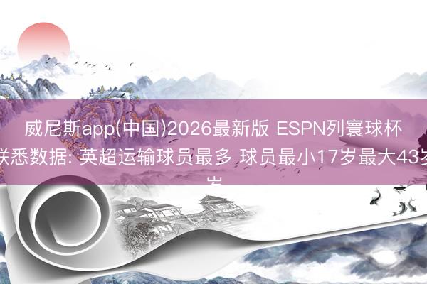 威尼斯app(中国)2026最新版 ESPN列寰球杯联悉数据: 英超运输球员最多 球员最小17岁最大43岁