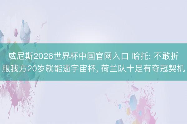 威尼斯2026世界杯中国官网入口 哈托: 不敢折服我方20岁就能逝宇宙杯, 荷兰队十足有夺冠契机