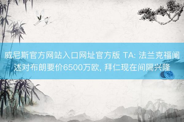 威尼斯官方网站入口网址官方版 TA: 法兰克福阐述对布朗要价6500万欧, 拜仁现在间隔兴隆