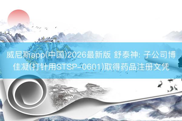 威尼斯app(中国)2026最新版 舒泰神: 子公司博佳凝(打针用STSP-0601)取得药品注册文凭
