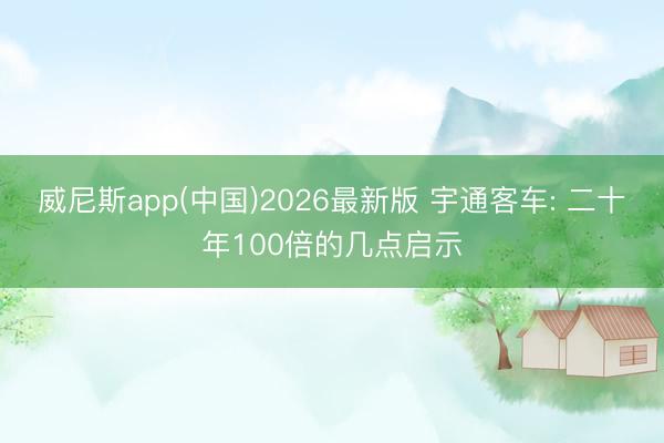 威尼斯app(中国)2026最新版 宇通客车: 二十年100倍的几点启示