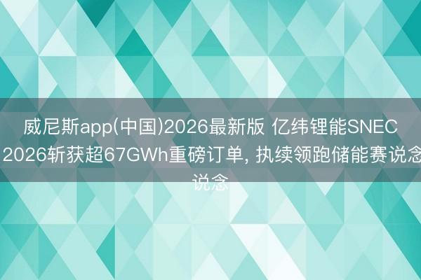 威尼斯app(中国)2026最新版 亿纬锂能SNEC 2026斩获超67GWh重磅订单， 执续领跑储能赛说念
