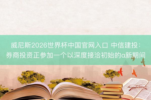 威尼斯2026世界杯中国官网入口 中信建投：券商投资正参加一个以深度接洽初始的α新期间