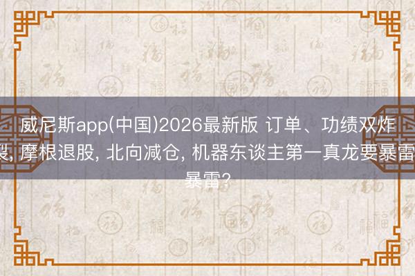威尼斯app(中国)2026最新版 订单、功绩双炸裂， 摩根退股， 北向减仓， 机器东谈主第一真龙要暴雷?