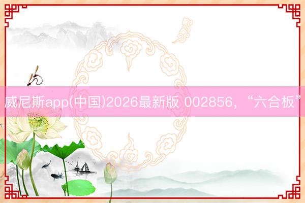 威尼斯app(中国)2026最新版 002856，“六合板”