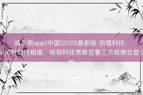 威尼斯app(中国)2026最新版 伯镭科技: 与中关村科技租借、铱钼科技肃穆签署三方政策合营公约