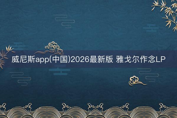 威尼斯app(中国)2026最新版 雅戈尔作念LP