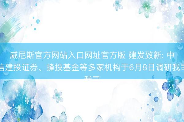 威尼斯官方网站入口网址官方版 建发致新: 中信建投证券、蜂投基金等多家机构于6月8日调研我司