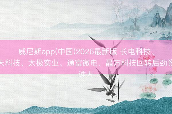 威尼斯app(中国)2026最新版 长电科技、华天科技、太极实业、通富微电、晶方科技回转后劲谁大
