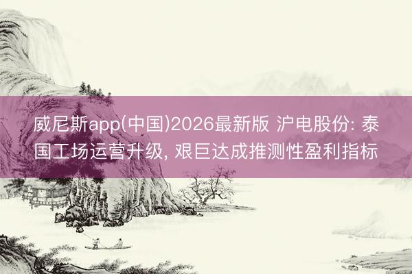 威尼斯app(中国)2026最新版 沪电股份: 泰国工场运营升级， 艰巨达成推测性盈利指标
