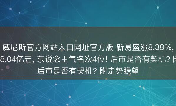 威尼斯官方网站入口网址官方版 新易盛涨8.38%， 成交额268.04亿元， 东说念主气名次4位! 后市是否有契机? 附走势瞻望