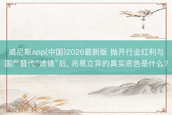 威尼斯app(中国)2026最新版 抛开行业红利与国产替代“滤镜”后， 兆易立异的真实底色是什么?