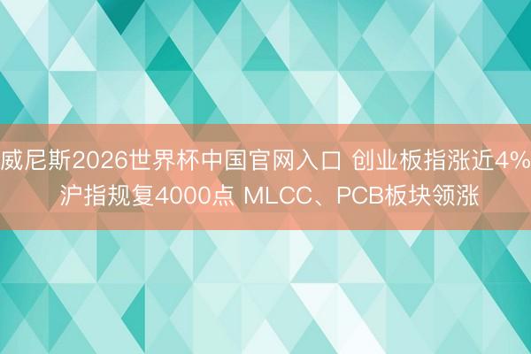 威尼斯2026世界杯中国官网入口 创业板指涨近4% 沪指规复4000点 MLCC、PCB板块领涨