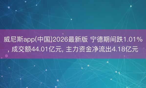 威尼斯app(中国)2026最新版 宁德期间跌1.01%， 成交额44.01亿元， 主力资金净流出4.18亿元