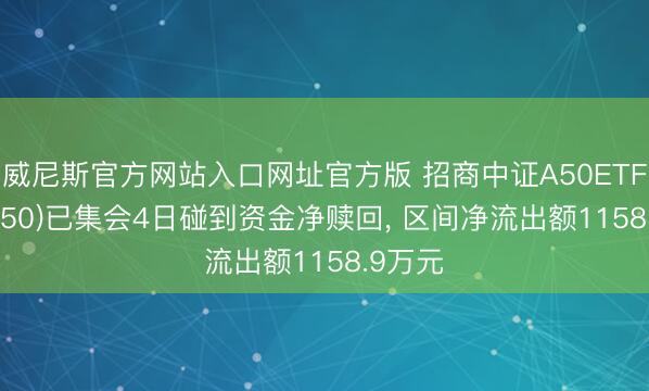 威尼斯官方网站入口网址官方版 招商中证A50ETF(512250)已集会4日碰到资金净赎回， 区间净流出额1158.9万元
