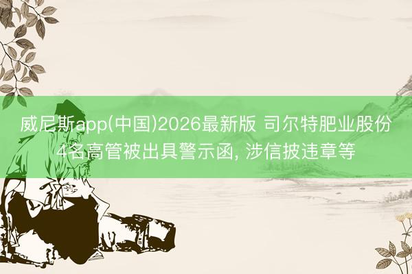 威尼斯app(中国)2026最新版 司尔特肥业股份4名高管被出具警示函， 涉信披违章等