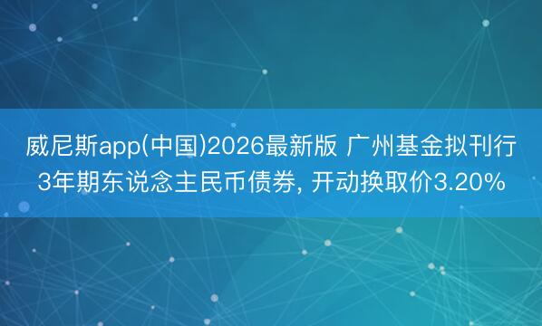 威尼斯app(中国)2026最新版 广州基金拟刊行3年期东说念主民币债券， 开动换取价3.20%