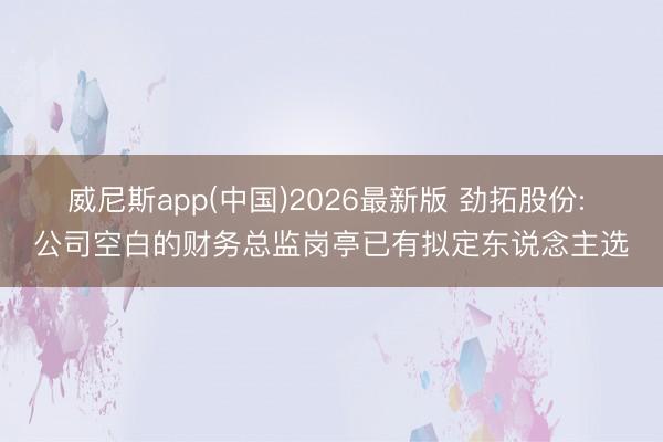 威尼斯app(中国)2026最新版 劲拓股份: 公司空白的财务总监岗亭已有拟定东说念主选