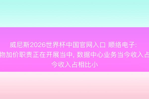 威尼斯2026世界杯中国官网入口 顺络电子: 部分产物加价职责正在开展当中， 数据中心业务当今收入占相比小