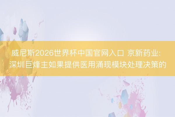 威尼斯2026世界杯中国官网入口 京新药业: 深圳巨烽主如果提供医用涌现模块处理决策的