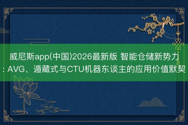 威尼斯app(中国)2026最新版 智能仓储新势力: AVG、遁藏式与CTU机器东谈主的应用价值默契
