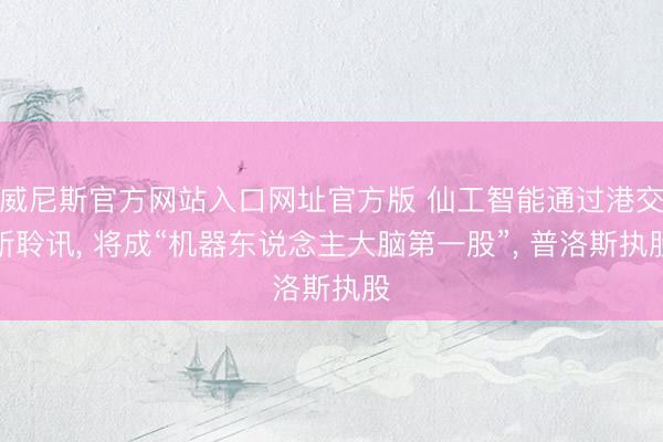 威尼斯官方网站入口网址官方版 仙工智能通过港交所聆讯, 将成“机器东说念主大脑第一股”, 普洛斯执股