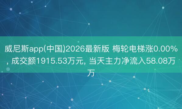 威尼斯app(中国)2026最新版 梅轮电梯涨0.00%, 成交额1915.53万元, 当天主力净流入58.08万