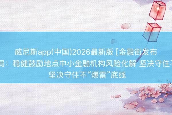 威尼斯app(中国)2026最新版 [金融街发布]金融监管总局：稳健鼓励地点中小金融机构风险化解 坚决守住不“爆雷”底线