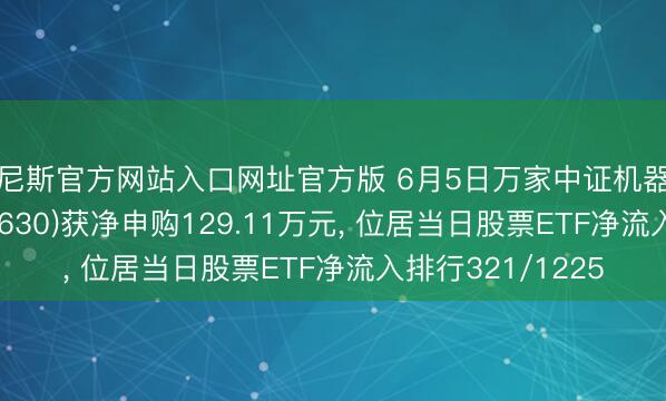 威尼斯官方网站入口网址官方版 6月5日万家中证机器东说念主ETF(560630)获净申购129.11万元， 位居当日股票ETF净流入排行321/1225