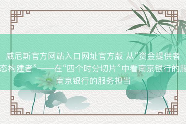 威尼斯官方网站入口网址官方版 从“资金提供者”到“生态构建者”——在“四个时分切片”中看南京银行的服务担当