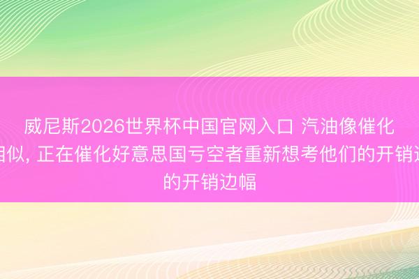 威尼斯2026世界杯中国官网入口 汽油像催化剂相似, 正在催化好意思国亏空者重新想考他们的开销边幅
