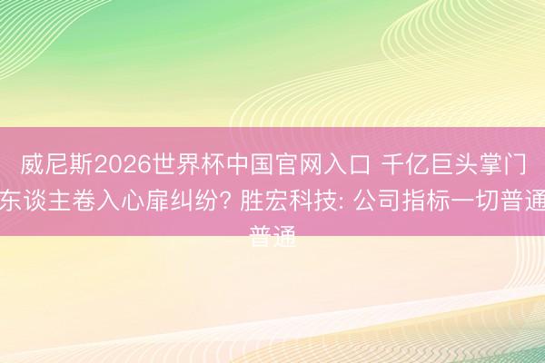 威尼斯2026世界杯中国官网入口 千亿巨头掌门东谈主卷入心扉纠纷? 胜宏科技: 公司指标一切普通