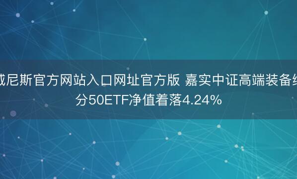 威尼斯官方网站入口网址官方版 嘉实中证高端装备细分50ETF净值着落4.24%