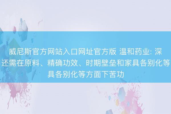 威尼斯官方网站入口网址官方版 温和药业: 深圳三浦公司还需在原料、精确功效、时期壁垒和家具各别化等方面下苦功
