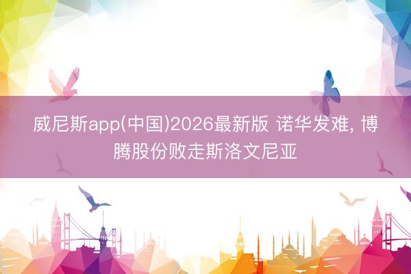 威尼斯app(中国)2026最新版 诺华发难， 博腾股份败走斯洛文尼亚