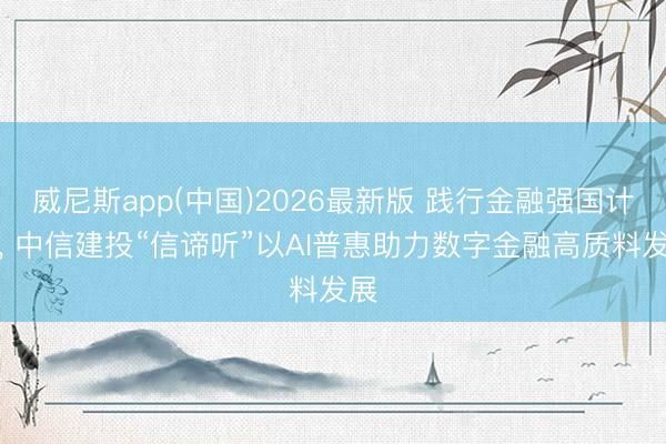 威尼斯app(中国)2026最新版 践行金融强国计策， 中信建投“信谛听”以AI普惠助力数字金融高质料发展