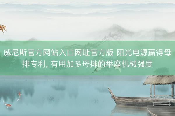 威尼斯官方网站入口网址官方版 阳光电源赢得母排专利, 有用加多母排的举座机械强度