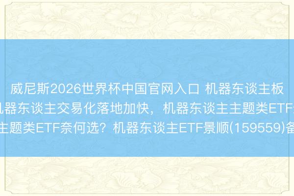威尼斯2026世界杯中国官网入口 机器东谈主板块催化不停,东谈主形机器东谈主交易化落地加快,机器东谈主主题类ETF奈何选?机器东谈主ETF景顺(159559)备受市集关怀