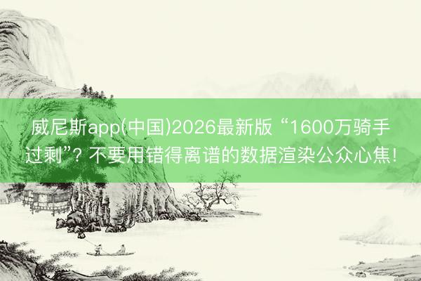 威尼斯app(中国)2026最新版 “1600万骑手过剩”? 不要用错得离谱的数据渲染公众心焦!