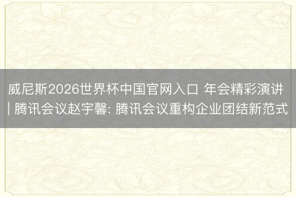 威尼斯2026世界杯中国官网入口 年会精彩演讲 | 腾讯会议赵宇馨: 腾讯会议重构企业团结新范式