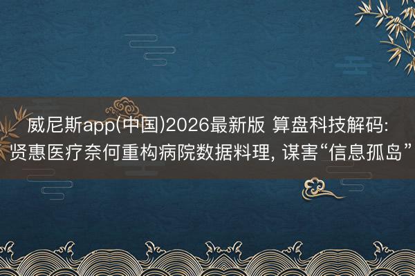 威尼斯app(中国)2026最新版 算盘科技解码: 贤惠医疗奈何重构病院数据料理, 谋害“信息孤岛”