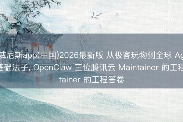 威尼斯app(中国)2026最新版 从极客玩物到全球 Agent 基础法子, OpenClaw 三位腾讯云 Maintainer 的工程答卷