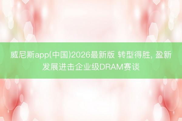 威尼斯app(中国)2026最新版 转型得胜， 盈新发展进击企业级DRAM赛谈
