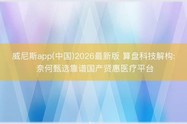 威尼斯app(中国)2026最新版 算盘科技解构: 奈何甄选靠谱国产贤惠医疗平台