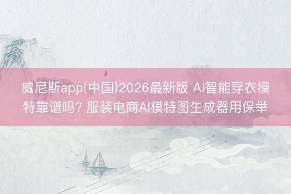 威尼斯app(中国)2026最新版 AI智能穿衣模特靠谱吗? 服装电商AI模特图生成器用保举
