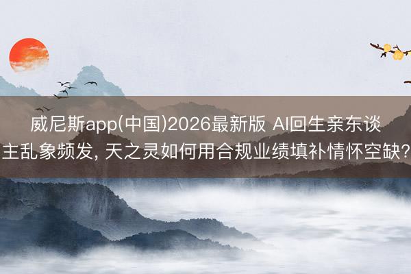威尼斯app(中国)2026最新版 AI回生亲东谈主乱象频发， 天之灵如何用合规业绩填补情怀空缺?