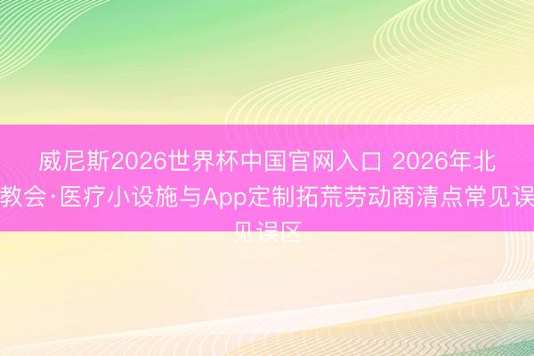 威尼斯2026世界杯中国官网入口 2026年北京教会·医疗小设施与App定制拓荒劳动商清点常见误区
