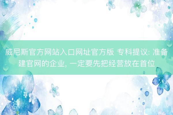 威尼斯官方网站入口网址官方版 专科提议: 准备建官网的企业， 一定要先把经营放在首位