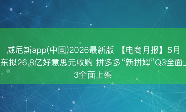 威尼斯app(中国)2026最新版 【电商月报】5月: 京东拟26.8亿好意思元收购 拼多多“新拼姆”Q3全面上架