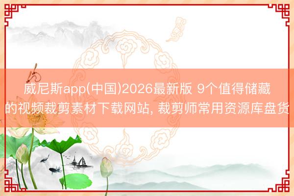 威尼斯app(中国)2026最新版 9个值得储藏的视频裁剪素材下载网站, 裁剪师常用资源库盘货
